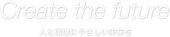 Create the future 人と環境にやさしい未来を